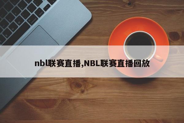 nbl联赛直播,NBL联赛直播回放