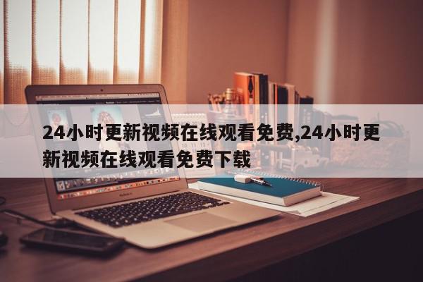 24小时更新视频在线观看免费,24小时更新视频在线观看免费下载