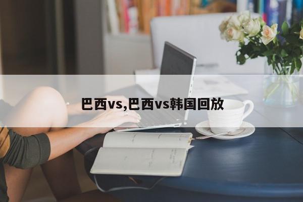 巴西vs,巴西vs韩国回放