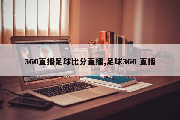 360直播足球比分直播,足球360 直播