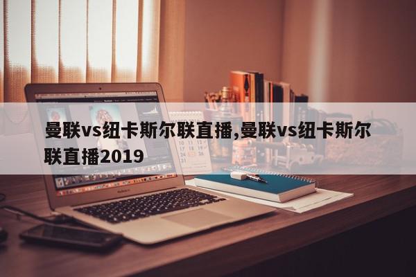 曼联vs纽卡斯尔联直播,曼联vs纽卡斯尔联直播2019