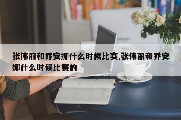 张伟丽和乔安娜什么时候比赛,张伟丽和乔安娜什么时候比赛的