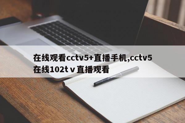 在线观看cctv5+直播手机,cctv5在线102tⅴ直播观看