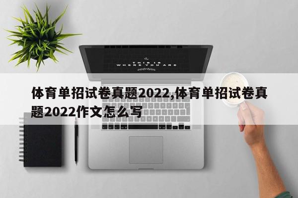 体育单招试卷真题2022,体育单招试卷真题2022作文怎么写