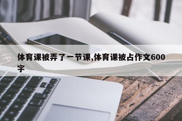 体育课被弄了一节课,体育课被占作文600字