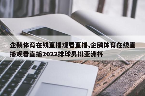 企鹅体育在线直播观看直播,企鹅体育在线直播观看直播2022排球男排亚洲杯