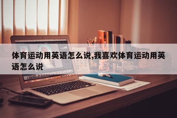 体育运动用英语怎么说,我喜欢体育运动用英语怎么说