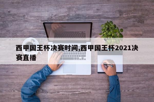 西甲国王杯决赛时间,西甲国王杯2021决赛直播