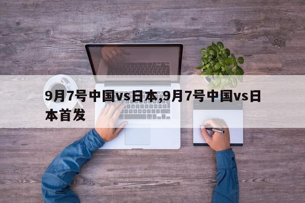 9月7号中国vs日本,9月7号中国vs日本首发