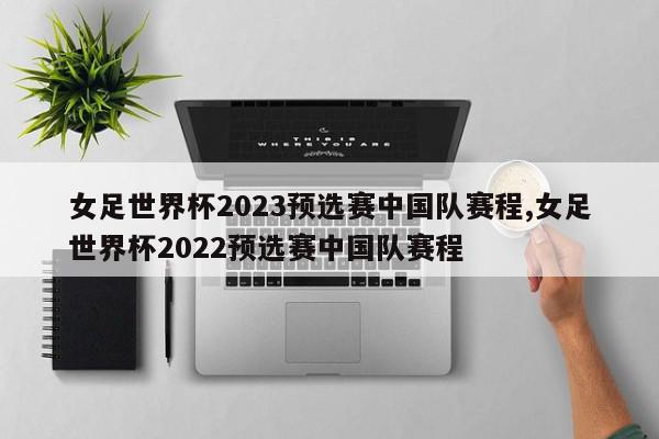 女足世界杯2023预选赛中国队赛程,女足世界杯2022预选赛中国队赛程