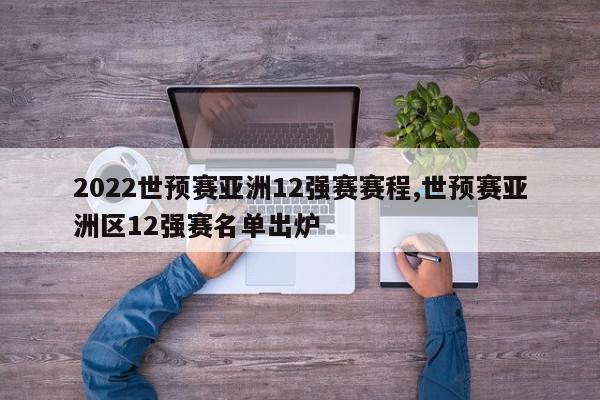 2022世预赛亚洲12强赛赛程,世预赛亚洲区12强赛名单出炉