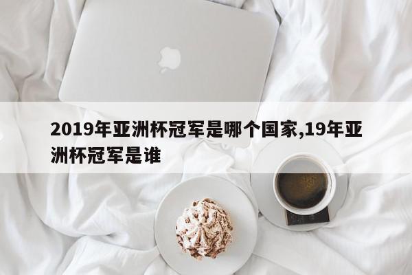 2019年亚洲杯冠军是哪个国家,19年亚洲杯冠军是谁