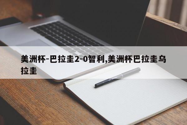 美洲杯-巴拉圭2-0智利,美洲杯巴拉圭乌拉圭