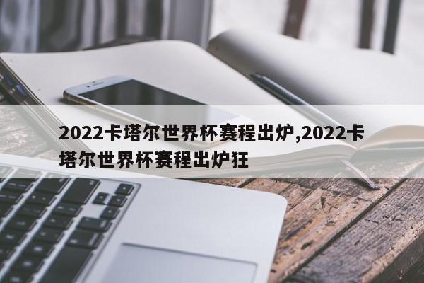 2022卡塔尔世界杯赛程出炉,2022卡塔尔世界杯赛程出炉狂