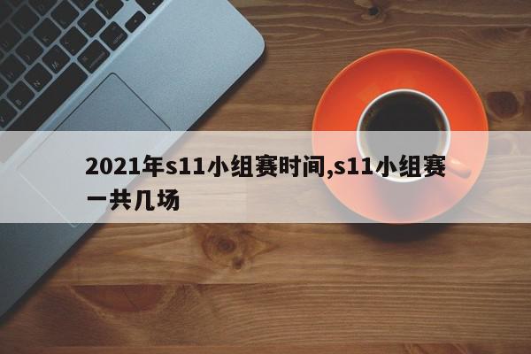 2021年s11小组赛时间,s11小组赛一共几场