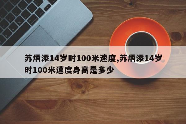 苏炳添14岁时100米速度,苏炳添14岁时100米速度身高是多少