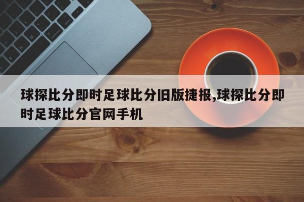 球探比分即时足球比分旧版捷报,球探比分即时足球比分官网手机