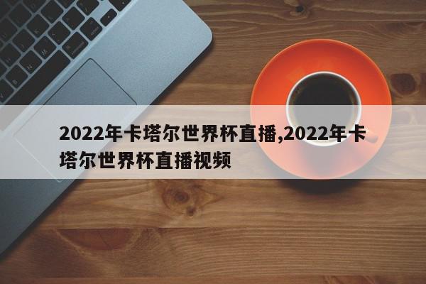 2022年卡塔尔世界杯直播,2022年卡塔尔世界杯直播视频