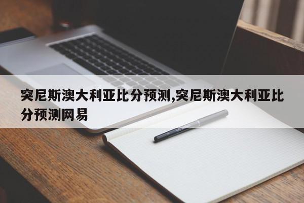 突尼斯澳大利亚比分预测,突尼斯澳大利亚比分预测网易