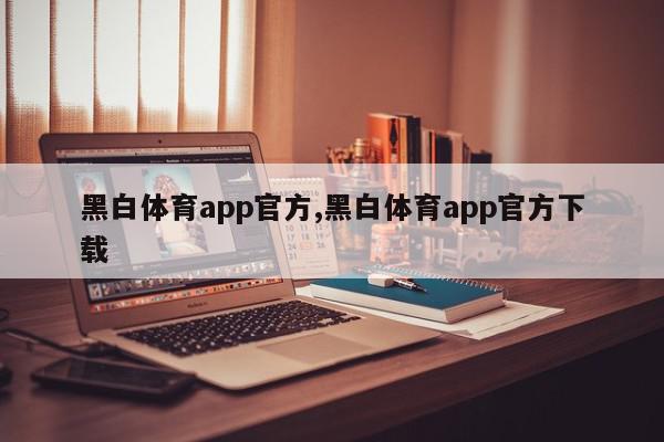 黑白体育app官方,黑白体育app官方下载