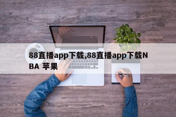 88直播app下载,88直播app下载NBA 苹果