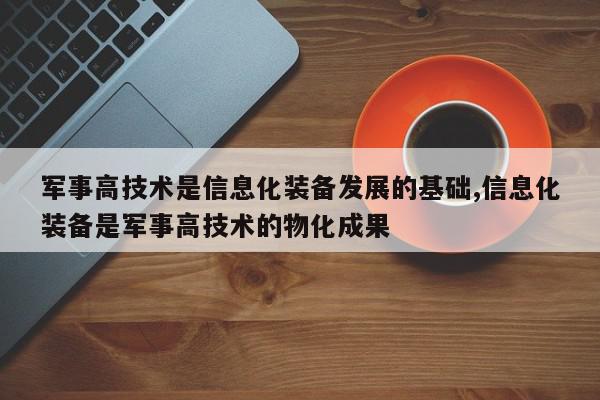 军事高技术是信息化装备发展的基础,信息化装备是军事高技术的物化成果