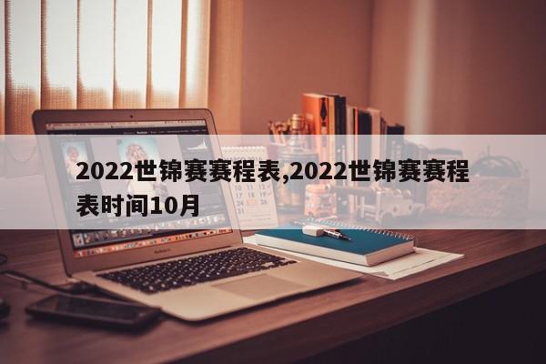 2022世锦赛赛程表,2022世锦赛赛程表时间10月