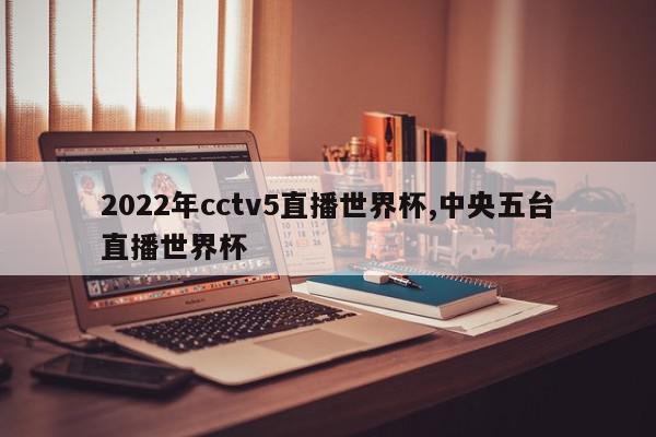 2022年cctv5直播世界杯,中央五台直播世界杯