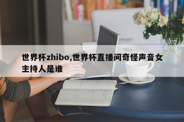 世界杯zhibo,世界杯直播间奇怪声音女主持人是谁