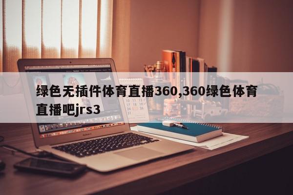 绿色无插件体育直播360,360绿色体育直播吧jrs3