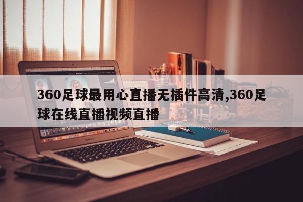 360足球最用心直播无插件高清,360足球在线直播视频直播