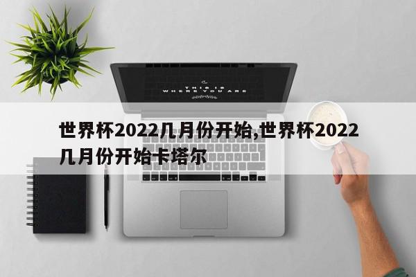 世界杯2022几月份开始,世界杯2022几月份开始卡塔尔