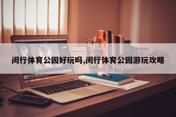 闵行体育公园好玩吗,闵行体育公园游玩攻略