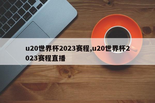 u20世界杯2023赛程,u20世界杯2023赛程直播