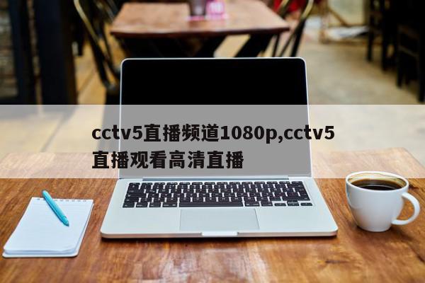 cctv5直播频道1080p,cctv5直播观看高清直播