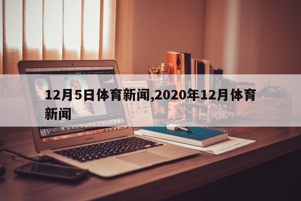 12月5日体育新闻,2020年12月体育新闻