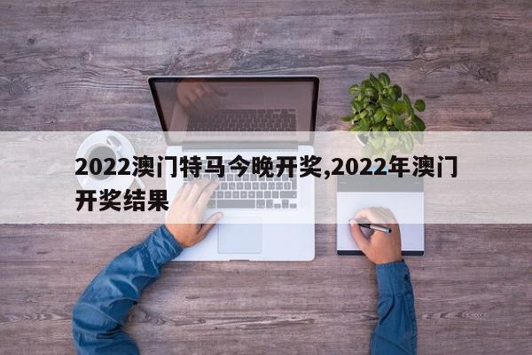 2022澳门特马今晚开奖,2022年澳门开奖结果