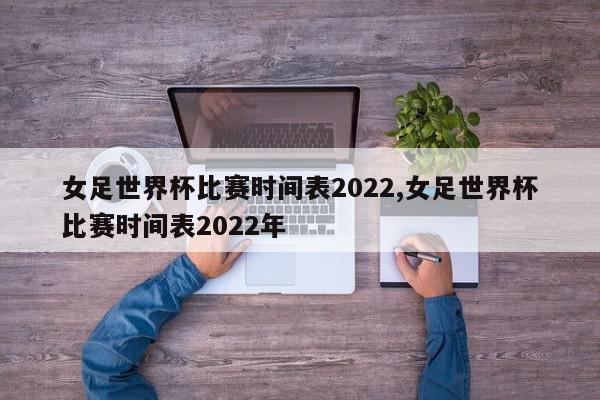 女足世界杯比赛时间表2022,女足世界杯比赛时间表2022年