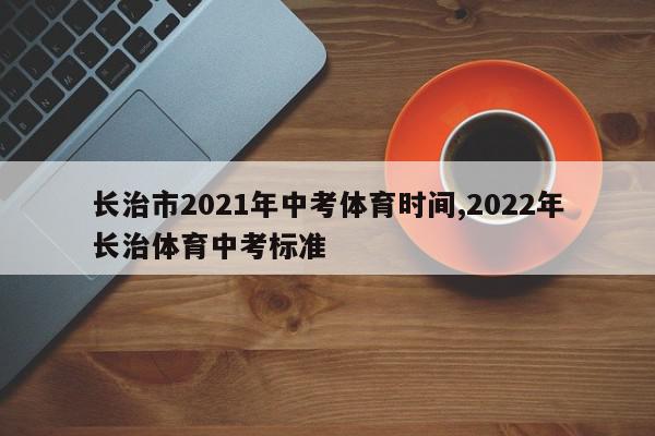 长治市2021年中考体育时间,2022年长治体育中考标准