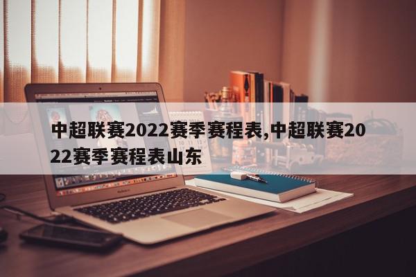 中超联赛2022赛季赛程表,中超联赛2022赛季赛程表山东