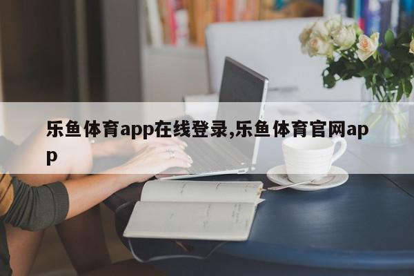 乐鱼体育app在线登录,乐鱼体育官网app