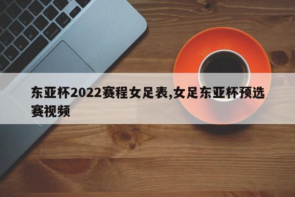 东亚杯2022赛程女足表,女足东亚杯预选赛视频