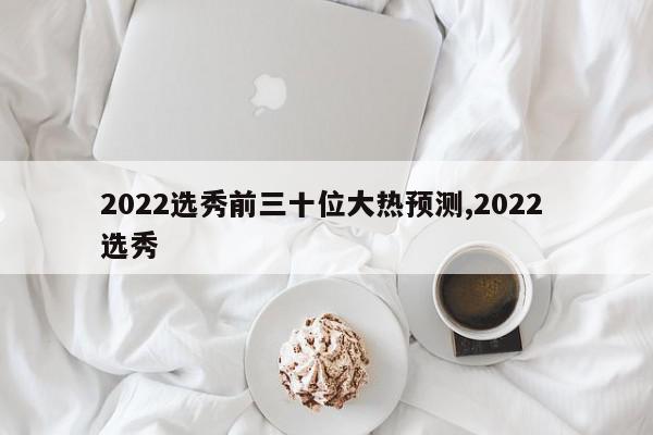 2022选秀前三十位大热预测,2022 选秀