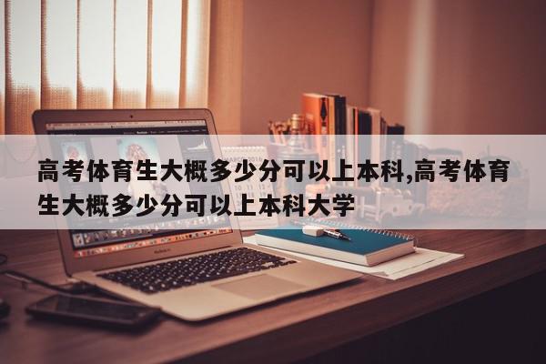 高考体育生大概多少分可以上本科,高考体育生大概多少分可以上本科大学