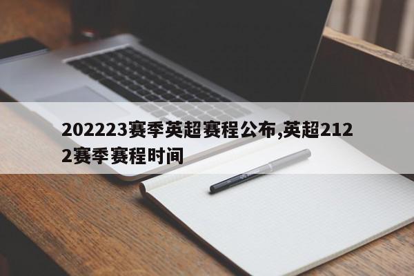 202223赛季英超赛程公布,英超2122赛季赛程时间