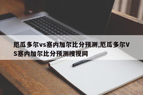 厄瓜多尔vs塞内加尔比分预测,厄瓜多尔VS塞内加尔比分预测搜视网