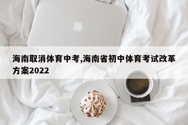 海南取消体育中考,海南省初中体育考试改革方案2022