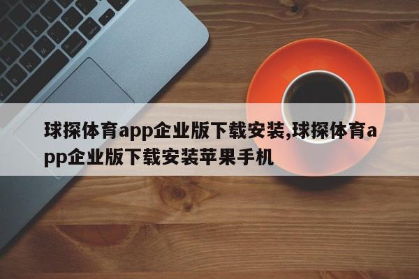 球探体育app企业版下载安装,球探体育app企业版下载安装苹果手机