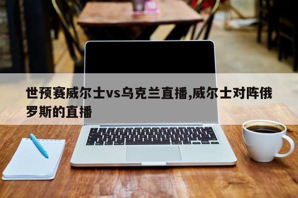 世预赛威尔士vs乌克兰直播,威尔士对阵俄罗斯的直播