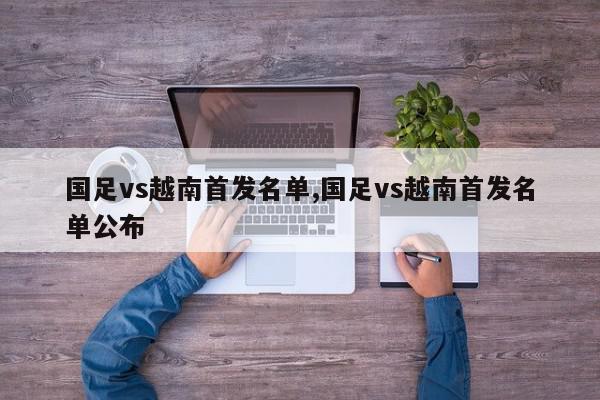 国足vs越南首发名单,国足vs越南首发名单公布